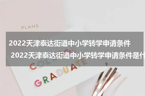 2022天津泰达街道中小学转学申请条件 2022天津泰达街道中小学转学申请条件是什么