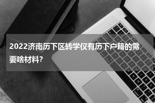 2022济南历下区转学仅有历下户籍的需要啥材料？