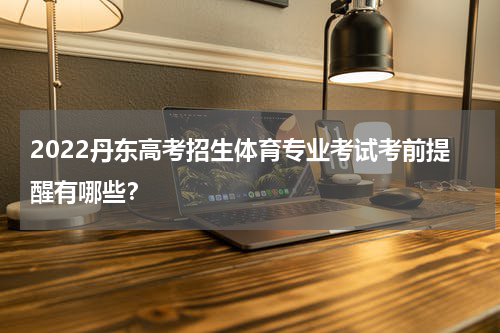 2022丹东高考招生体育专业考试考前提醒有哪些？