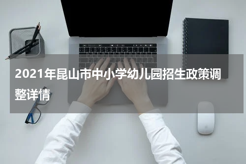 2021年昆山市中小学幼儿园招生政策调整详情
