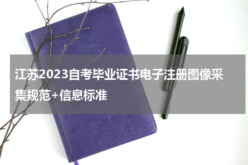 江苏2023自考毕业证书电子注册图像采集规范+信息标准