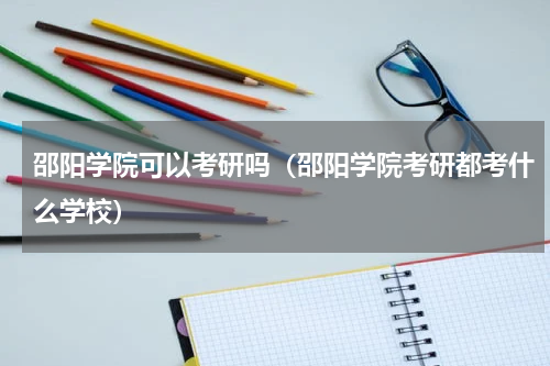 邵阳学院可以考研吗（邵阳学院考研都考什么学校）