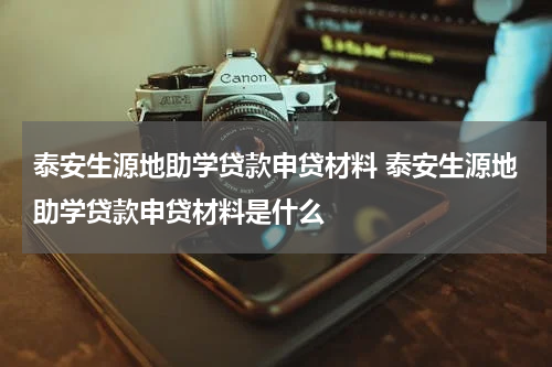 泰安生源地助学贷款申贷材料 泰安生源地助学贷款申贷材料是什么
