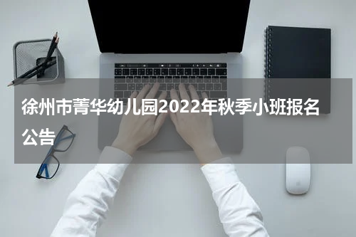 徐州市菁华幼儿园2022年秋季小班报名公告