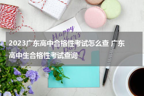 2023广东高中合格性考试怎么查 广东高中生合格性考试查询