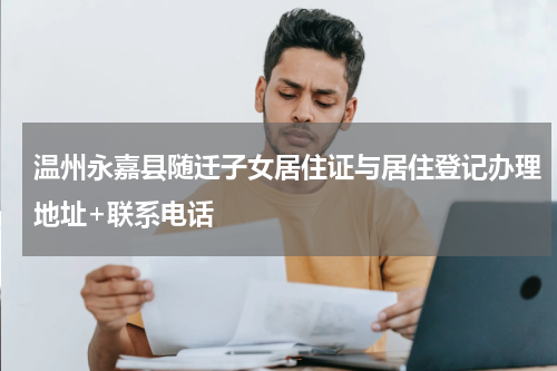 温州永嘉县随迁子女居住证与居住登记办理地址+联系电话