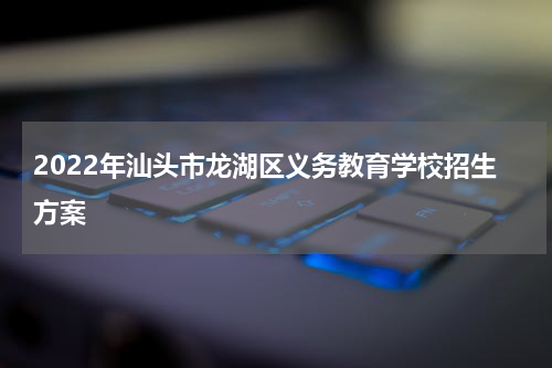2022年汕头市龙湖区义务教育学校招生方案