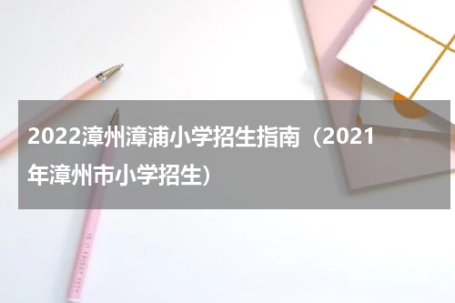 2022漳州漳浦小学招生指南（2021年漳州市小学招生）