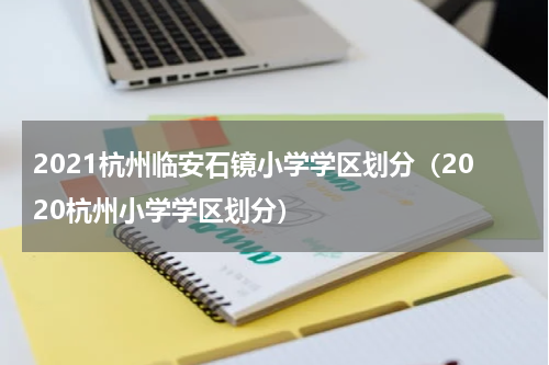 2021杭州临安石镜小学学区划分（2020杭州小学学区划分）