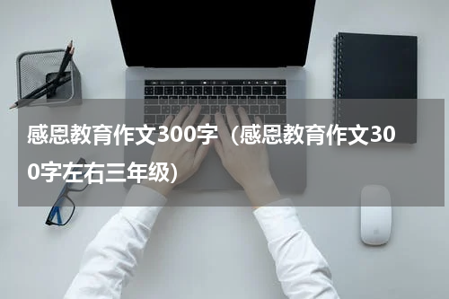感恩教育作文300字（感恩教育作文300字左右三年级）