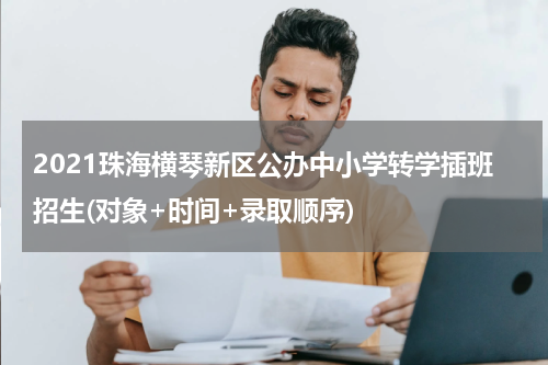 2021珠海横琴新区公办中小学转学插班招生(对象+时间+录取顺序)