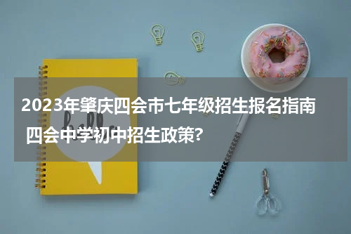 2023年肇庆四会市七年级招生报名指南 四会中学初中招生政策?