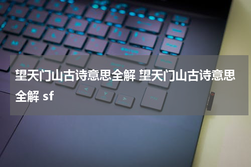 望天门山古诗意思全解 望天门山古诗意思全解 sf