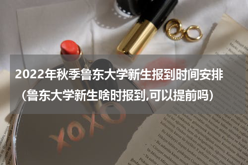 2022年秋季鲁东大学新生报到时间安排（鲁东大学新生啥时报到,可以提前吗）