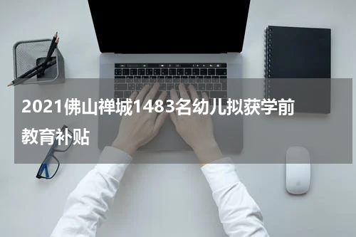 2021佛山禅城1483名幼儿拟获学前教育补贴