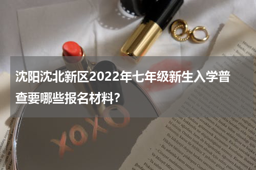 沈阳沈北新区2022年七年级新生入学普查要哪些报名材料？