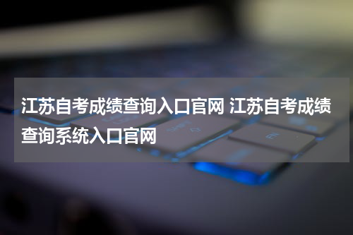 江苏自考成绩查询入口官网 江苏自考成绩查询系统入口官网