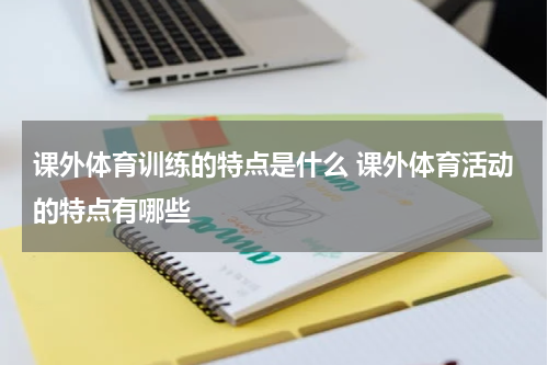 课外体育训练的特点是什么 课外体育活动的特点有哪些