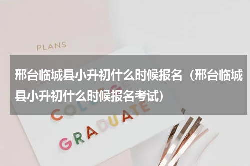 邢台临城县小升初什么时候报名（邢台临城县小升初什么时候报名考试）
