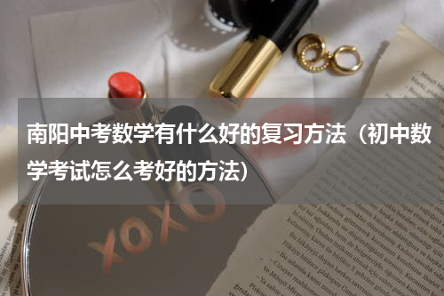 南阳中考数学有什么好的复习方法（初中数学考试怎么考好的方法）