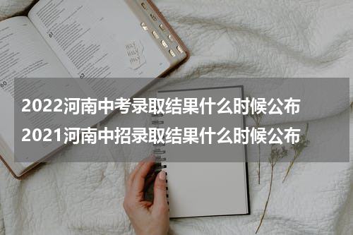 2022河南中考录取结果什么时候公布 2021河南中招录取结果什么时候公布
