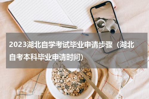 2023湖北自学考试毕业申请步骤（湖北自考本科毕业申请时间）