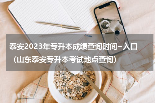 泰安2023年专升本成绩查询时间+入口（山东泰安专升本考试地点查询）