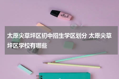 太原尖草坪区初中招生学区划分 太原尖草坪区学校有哪些