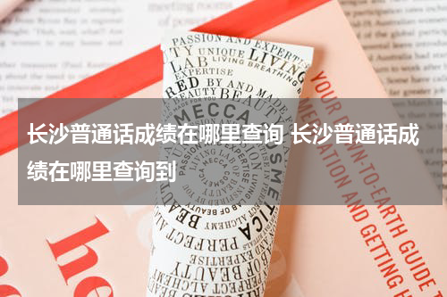 长沙普通话成绩在哪里查询 长沙普通话成绩在哪里查询到