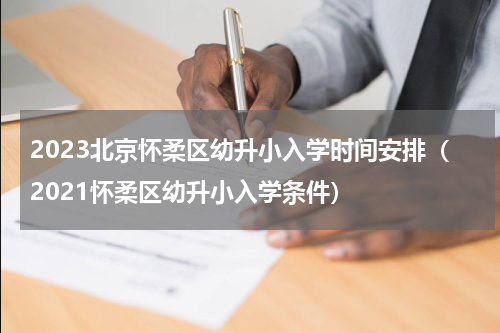 2023北京怀柔区幼升小入学时间安排（2021怀柔区幼升小入学条件）