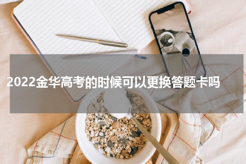 2022金华高考的时候可以更换答题卡吗