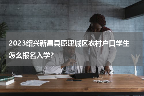 2023绍兴新昌县原建城区农村户口学生怎么报名入学？
