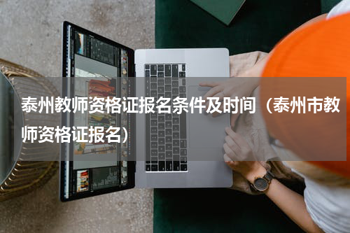 泰州教师资格证报名条件及时间（泰州市教师资格证报名）