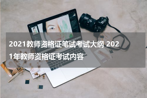 2021教师资格证笔试考试大纲 2021年教师资格证考试内容