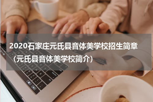 2020石家庄元氏县音体美学校招生简章（元氏县音体美学校简介）