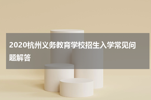 2020杭州义务教育学校招生入学常见问题解答