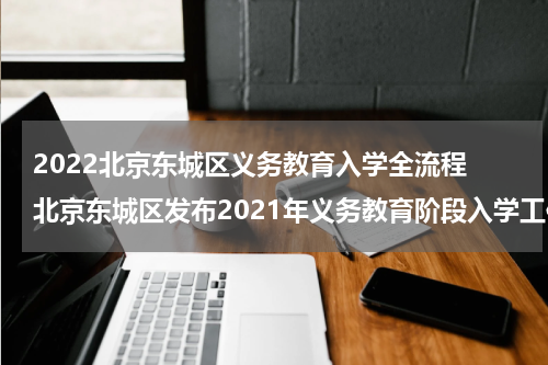2022北京东城区义务教育入学全流程 北京东城区发布2021年义务教育阶段入学工作实施细则