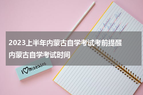 2023上半年内蒙古自学考试考前提醒 内蒙古自学考试时间