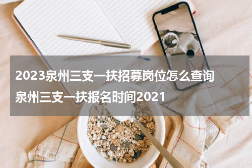 2023泉州三支一扶招募岗位怎么查询 泉州三支一扶报名时间2021