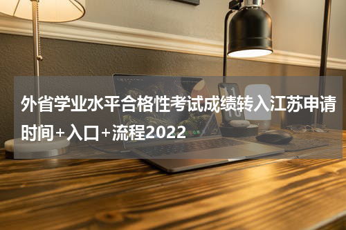 外省学业水平合格性考试成绩转入江苏申请时间+入口+流程2022