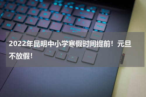 2022年昆明中小学寒假时间提前！元旦不放假！