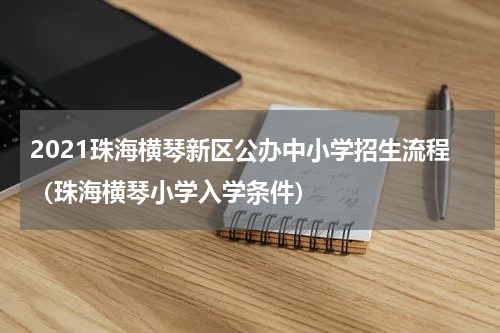 2021珠海横琴新区公办中小学招生流程（珠海横琴小学入学条件）