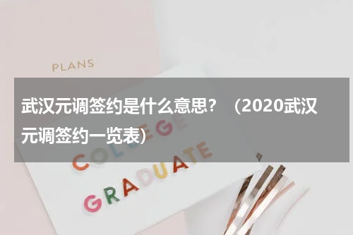 武汉元调签约是什么意思？（2020武汉元调签约一览表）