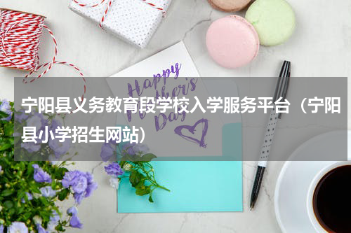 宁阳县义务教育段学校入学服务平台（宁阳县小学招生网站）