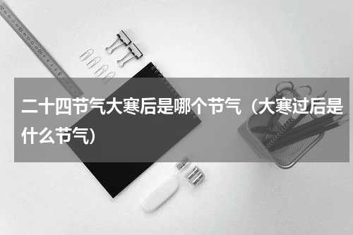 二十四节气大寒后是哪个节气（大寒过后是什么节气）