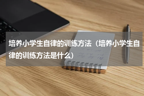 培养小学生自律的训练方法（培养小学生自律的训练方法是什么）