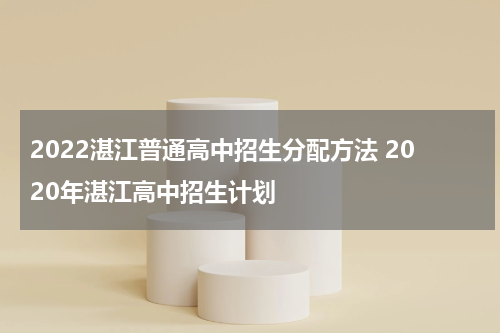 2022湛江普通高中招生分配方法 2020年湛江高中招生计划