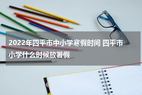 2022年四平市中小学寒假时间 四平市小学什么时候放暑假