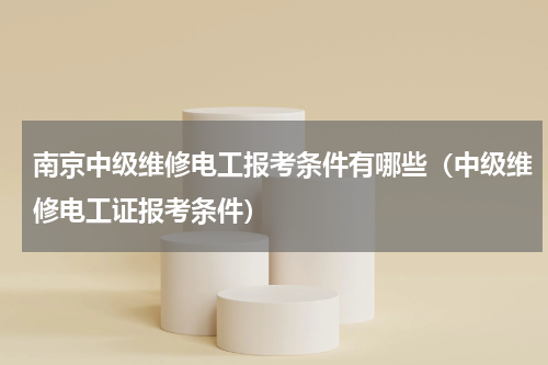 南京中级维修电工报考条件有哪些（中级维修电工证报考条件）