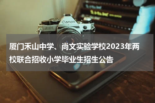 厦门禾山中学、尚文实验学校2023年两校联合招收小学毕业生招生公告